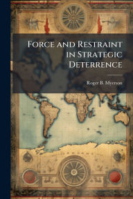 Title: Force and Restraint in Strategic Deterrence, Author: Roger B Myerson