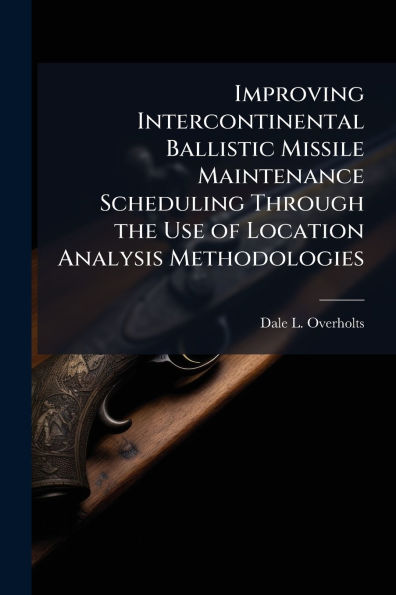 Improving Intercontinental Ballistic Missile Maintenance Scheduling Through the Use of Location Analysis Methodologies