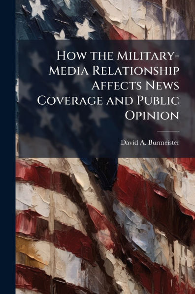 How the Military-Media Relationship Affects News Coverage and Public Opinion