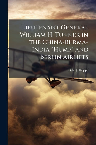 Lieutenant General William H. Tunner the China-Burma-India "Hump" and Berlin Airlifts