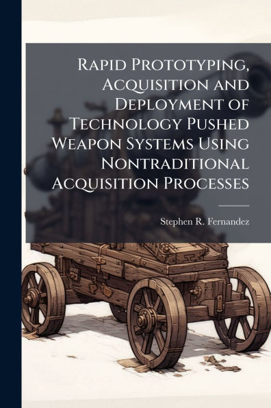 Rapid Prototyping, Acquisition and Deployment of Technology Pushed Weapon Systems Using Nontraditional Processes
