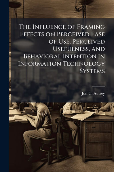 The Influence of Framing Effects on Perceived Ease Use, Usefulness, and Behavioral Intention Information Technology Systems