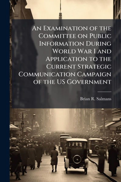An Examination of the Committee on Public Information During World War I and Application to Current Strategic Communication Campaign US Government
