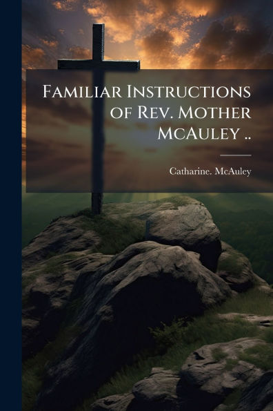 Familiar Instructions of Rev. Mother McAuley ..