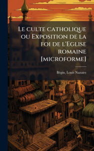 Title: Le culte catholique ou Exposition de la foi de l'Eglise romaine [microforme], Author: Louis-Nazaire 1840-1925 Bï(c)Gin