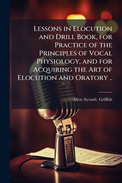 Lessons Elocution and Drill Book, for Practice of the Principles Vocal Physiology, Acquiring Art Oratory ..