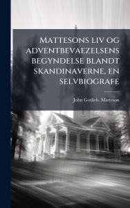 Title: Mattesons liv og adventbevaezelsens begyndelse blandt skandinaverne, en selvbiografe, Author: John Gotlieb Matteson