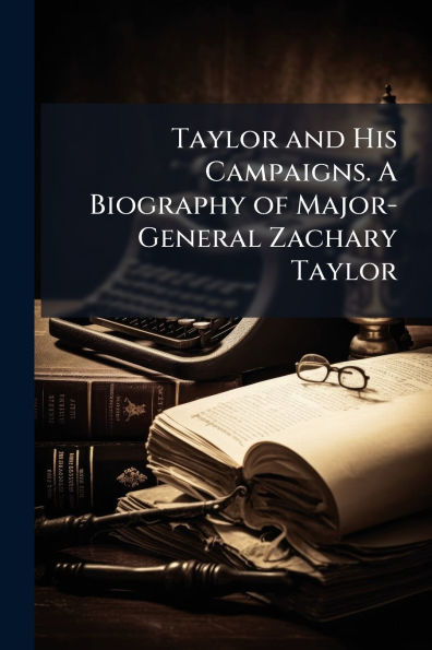 Taylor and His Campaigns. A Biography of Major-General Zachary Taylor