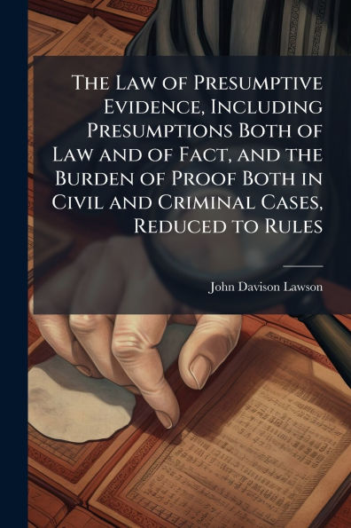 the Law of Presumptive Evidence, Including Presumptions Both and Fact, Burden Proof Civil Criminal Cases, Reduced to Rules