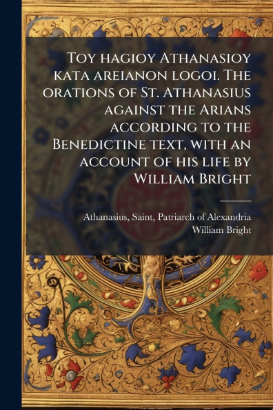 Toy hagioy Athanasioy kata areianon logoi. the orations of St. Athanasius against Arians according to Benedictine text, with an account his life by William Bright