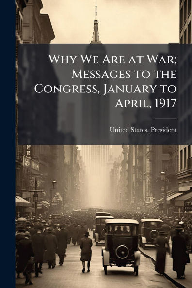 Why We Are at War; Messages to the Congress, January April, 1917