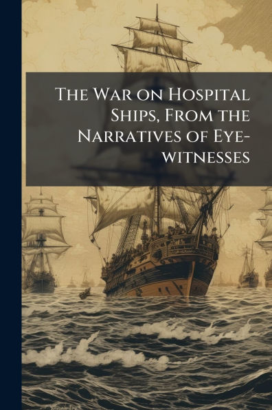 the War on Hospital Ships, From Narratives of Eye-witnesses