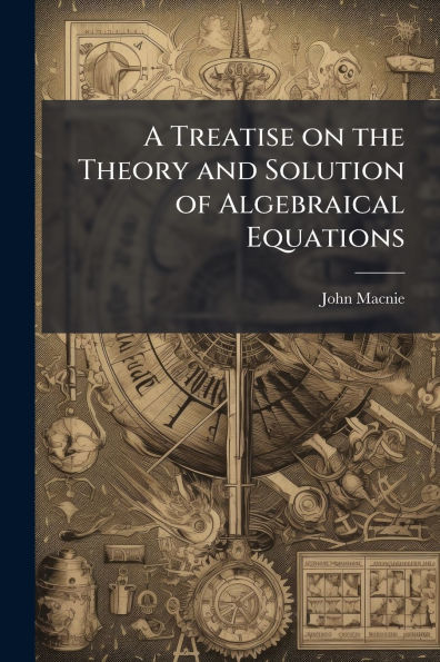 A Treatise on the Theory and Solution of Algebraical Equations