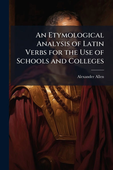 An Etymological Analysis of Latin Verbs for the Use Schools and Colleges