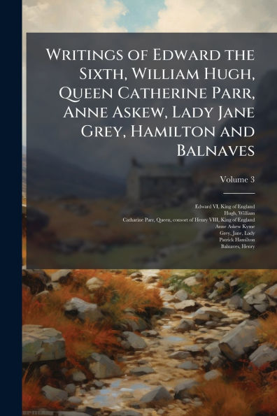 Writings of Edward the Sixth, William Hugh, Queen Catherine Parr, Anne Askew, Lady Jane Grey, Hamilton and Balnaves