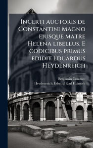 Title: Incerti auctoris de Constantini Magno eiusque matre Helena libellus. E codicibus primus edidit Eduardus Heydenreich, Author: Benjamin 1767-1830 Constant