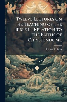Twelve Lectures on the Teaching of Bible Relation to Faiths Christendom ..