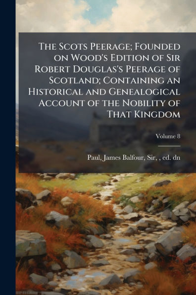 the Scots Peerage; Founded on Wood's Edition of Sir Robert Douglas's Peerage Scotland; Containing an Historical and Genealogical Account Nobility That Kingdom