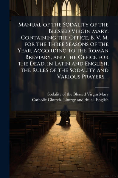 Manual of the Sodality Blessed Virgin Mary, Containing Office, B. V. M. for Three Seasons Year, According to Roman Breviary, and Office Dead, Latin English; Rules Various Prayers, ...