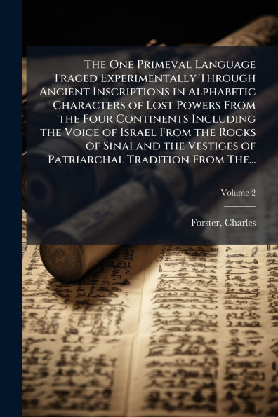 the One Primeval Language Traced Experimentally Through Ancient Inscriptions Alphabetic Characters of Lost Powers From Four Continents Including Voice Israel Rocks Sinai and Vestiges Patriarchal Tradition The...