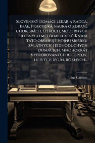 Title: SlovenskÃ¯Â¿Â½1/2 domÃ¯Â¿Â½ci lekÃ¯Â¿Â½r a radca; inÃ¯Â¿Â½e, PraktickÃ¯Â¿Â½ nauka o zdravÃ¯Â¿Â½-, chorobÃ¯Â¿Â½ch, liekoch, modernÃ¯Â¿Â½1/2ch lieebnÃ¯Â¿Â½1/2ch metÃ¯Â¿Â½3dach atd'. Kniha tÃ¯Â¿Â½to obsahuje hojnÃ¿Â° sbierku zvlÃ¯Â¿Â½tnych i jednoduchÃ¯Â¿Â½1, Author: Julius Carmen