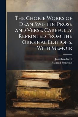 the Choice Works of Dean Swift Prose and Verse. Carefully Reprinted From Original Editions. With Memoir