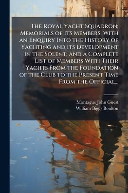 the Royal Yacht Squadron; Memorials of Its Members, With an Enquiry Into History Yachting and Development Solent; a Complete List Members Their Yachts From Foundation Club to Present Time Official...