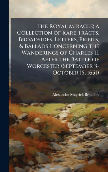 The Royal Miracle; a Collection of Rare Tracts, Broadsides, Letters, Prints, & Ballads Concerning the Wanderings of Charles II. After the Battle of Worcester (September 3-October 15, 1651)