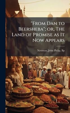From Dan to Beersheba; or, The Land of Promise as It Now Appears