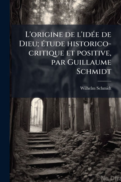 L'origine de l'idï¿½(c)e Dieu; ï¿½(c)tude historico-critique et positive, par Guillaume Schmidt