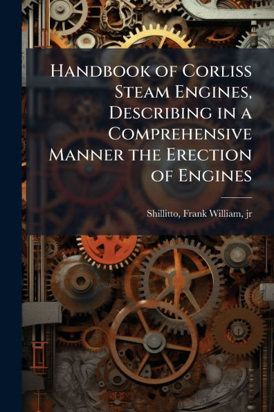 Handbook of Corliss Steam Engines, Describing a Comprehensive Manner the Erection Engines