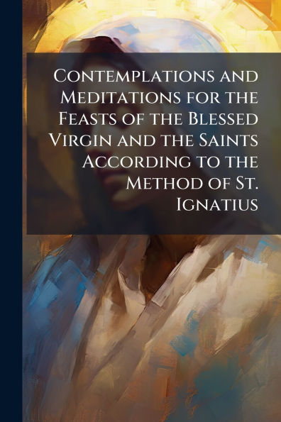 Contemplations and Meditations for the Feasts of Blessed Virgin Saints According to Method St. Ignatius