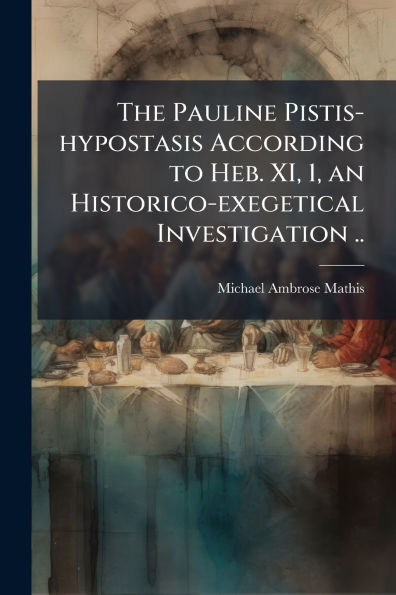 The Pauline Pistis-hypostasis According to Heb. XI, 1, an Historico-exegetical Investigation ..