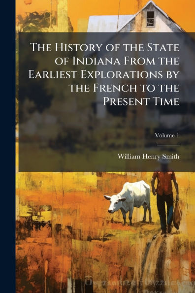 the History of State Indiana From Earliest Explorations by French to Present Time