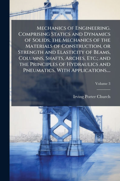 Mechanics of Engineering. Comprising Statics and Dynamics Solids; the Materials Construction, or Strength Elasticity Beams, Columns, Shafts, Arches, Etc.; Principles Hydraulics Pneumatics, With Applications....