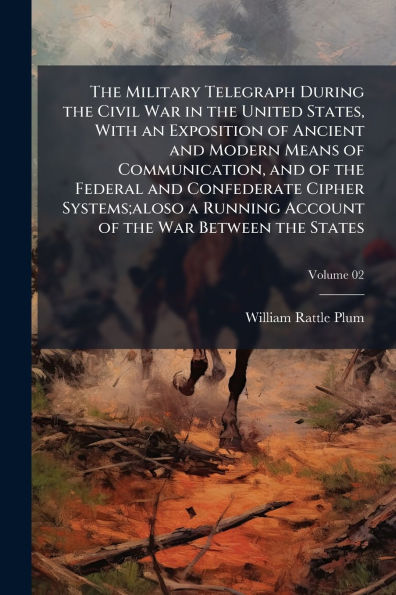 the Military Telegraph During Civil War United States, With an Exposition of Ancient and Modern Means Communication, Federal Confederate Cipher Systems;aloso a Running Account Between States