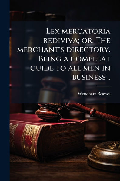 Lex mercatoria rediviva; or, The merchant's directory. Being a compleat guide to all men business ..