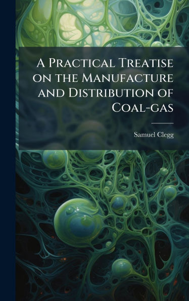 A Practical Treatise on the Manufacture and Distribution of Coal-gas