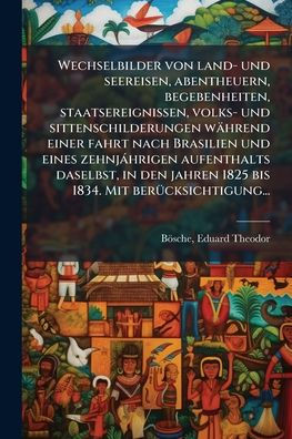 Wechselbilder von land- und seereisen, abentheuern, begebenheiten, staatsereignissen, volks- und sittenschilderungen waÃ¯Â¿Â½hrend einer fahrt nach Brasilien und eines zehnjaÃ¯Â¿Â½ hrigen aufenthalts daselbst, in den jahren 1825 bis 1834. Mit beruÃ¯