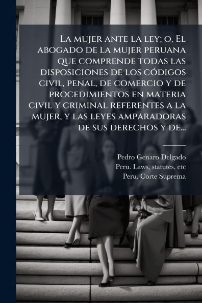 la mujer ante ley; o, El abogado de peruana que comprende todas las disposiciones los cÃ¯Â¿Â½3digos civil, penal, comercio y procedimientos en materia civil criminal referentes a mujer, leyes amparadoras sus derechos d