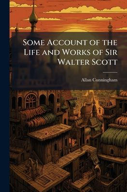 Some Account of the Life and Works of Sir Walter Scott