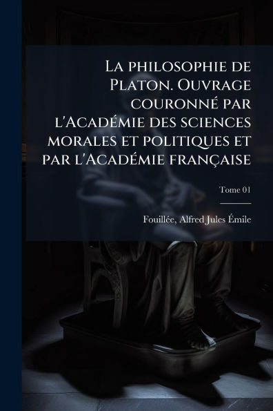 La philosophie de Platon. Ouvrage couronnï¿½(c) par l'Acadï¿½(c)mie des sciences morales et politiques et par l'Acadï¿½(c)mie franï¿½aise