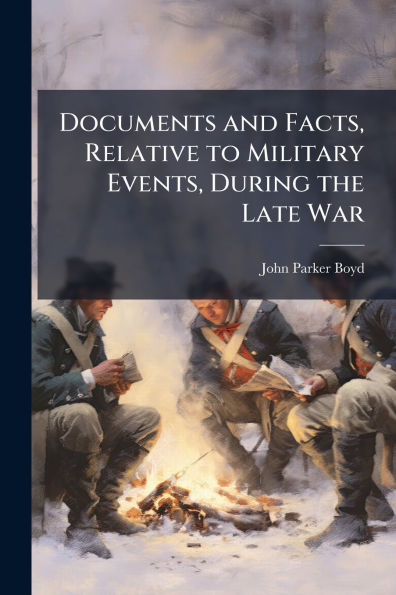 Documents and Facts, Relative to Military Events, During the Late War