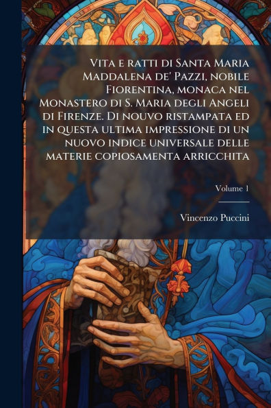 Vita e ratti di Santa Maria Maddalena de' Pazzi, nobile Fiorentina, monaca nel Monastero S. degli Angeli Firenze. nouvo ristampata ed questa ultima impressione un nuovo indice universale delle materie copiosamenta arricchita