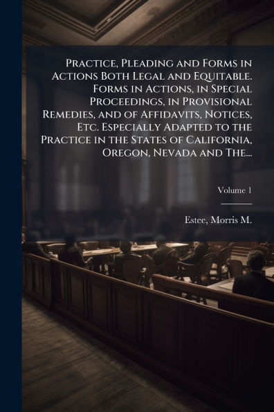 Practice, Pleading and Forms Actions Both Legal Equitable. Actions, Special Proceedings, Provisional Remedies, of Affidavits, Notices, Etc. Especially Adapted to the Practice States California, Oregon, Nevada The...