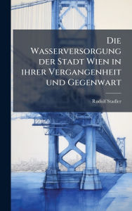 Title: Die Wasserversorgung der Stadt Wien in ihrer Vergangenheit und Gegenwart, Author: Rudolf Stadler