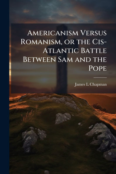 Americanism Versus Romanism, or the Cis-Atlantic Battle Between Sam and Pope