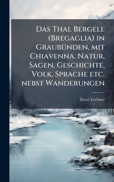 Das Thal Bergell (Bregaglia) in Graubu�nden, mit Chiavenna. Natur, Sagen, Geschichte, Volk, Sprache etc. nebst Wanderungen
