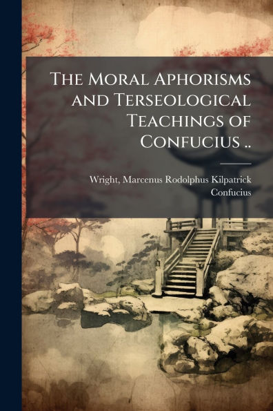 The Moral Aphorisms and Terseological Teachings of Confucius ..