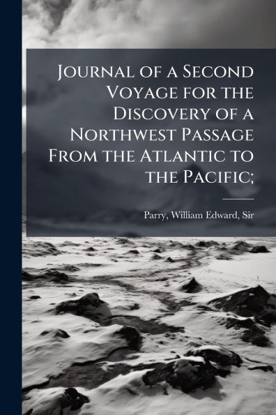 Journal of a Second Voyage for the Discovery of a Northwest Passage From the Atlantic to the Pacific;
